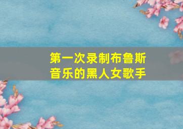 第一次录制布鲁斯音乐的黑人女歌手