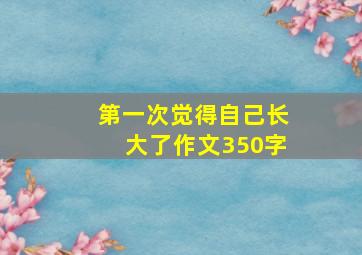 第一次觉得自己长大了作文350字