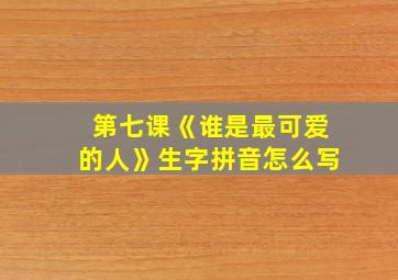 第七课《谁是最可爱的人》生字拼音怎么写