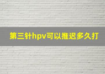 第三针hpv可以推迟多久打