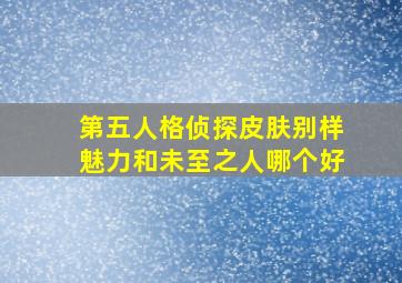 第五人格侦探皮肤别样魅力和未至之人哪个好