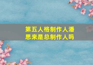 第五人格制作人潘思来是总制作人吗