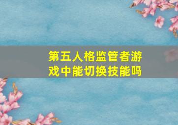 第五人格监管者游戏中能切换技能吗