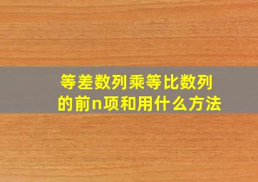 等差数列乘等比数列的前n项和用什么方法