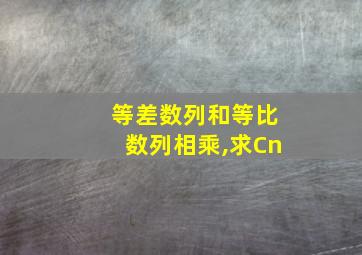 等差数列和等比数列相乘,求Cn