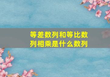 等差数列和等比数列相乘是什么数列