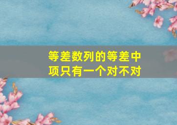 等差数列的等差中项只有一个对不对