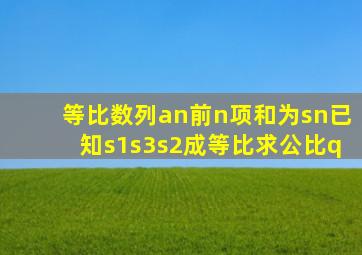 等比数列an前n项和为sn已知s1s3s2成等比求公比q