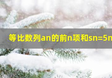 等比数列an的前n项和sn=5n-1