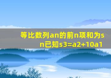 等比数列an的前n项和为sn已知s3=a2+10a1