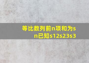 等比数列前n项和为sn已知s12s23s3