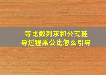 等比数列求和公式推导过程乘公比怎么引导