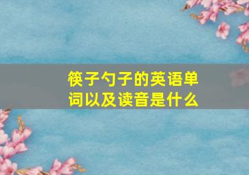 筷子勺子的英语单词以及读音是什么