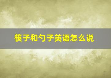 筷子和勺子英语怎么说