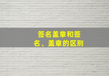 签名盖章和签名、盖章的区别