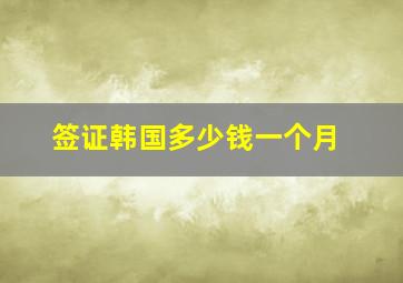 签证韩国多少钱一个月