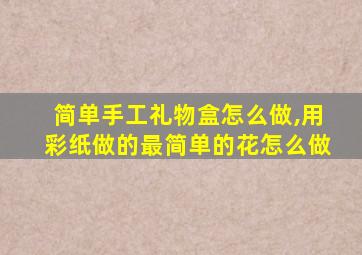 简单手工礼物盒怎么做,用彩纸做的最简单的花怎么做