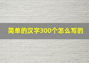 简单的汉字300个怎么写的