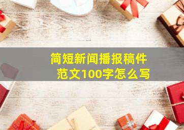 简短新闻播报稿件范文100字怎么写