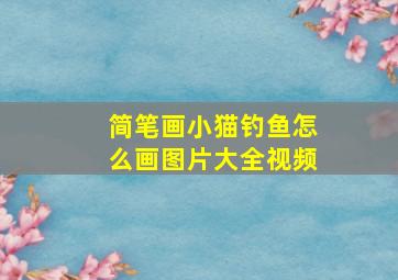 简笔画小猫钓鱼怎么画图片大全视频