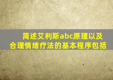 简述艾利斯abc原理以及合理情绪疗法的基本程序包括