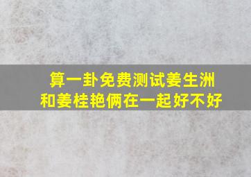 算一卦免费测试姜生洲和姜桂艳俩在一起好不好