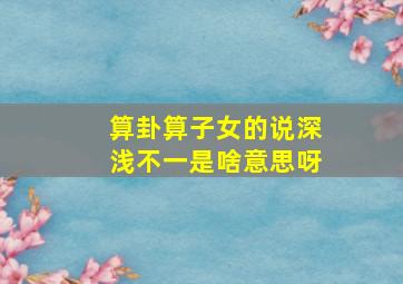 算卦算子女的说深浅不一是啥意思呀