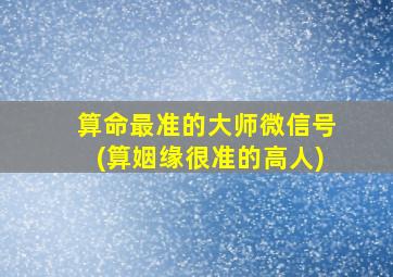 算命最准的大师微信号(算姻缘很准的高人)