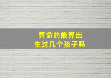 算命的能算出生过几个孩子吗