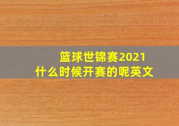 篮球世锦赛2021什么时候开赛的呢英文