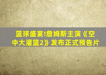 篮球盛宴!詹姆斯主演《空中大灌篮2》发布正式预告片