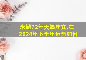 米勒72年天蝎座女,在2024年下半年运势如何