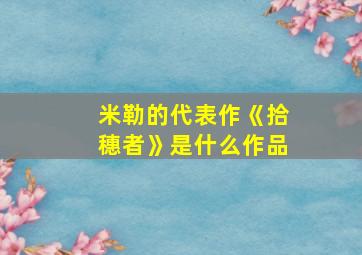 米勒的代表作《拾穗者》是什么作品