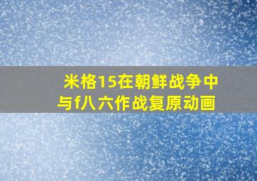 米格15在朝鲜战争中与f八六作战复原动画