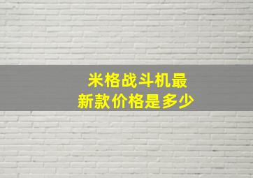 米格战斗机最新款价格是多少