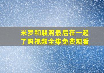 米罗和裴照最后在一起了吗视频全集免费观看