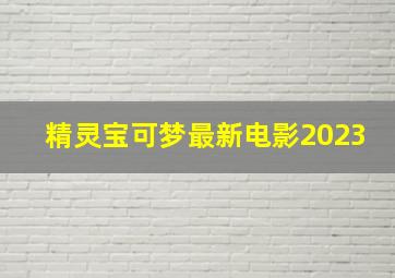 精灵宝可梦最新电影2023