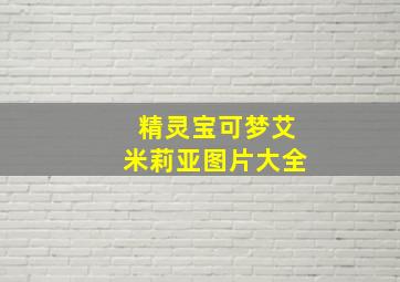 精灵宝可梦艾米莉亚图片大全