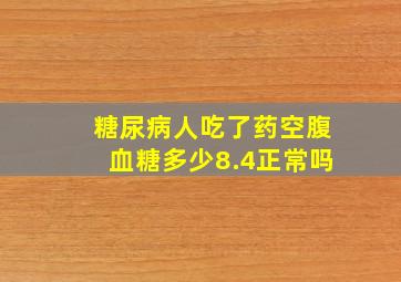 糖尿病人吃了药空腹血糖多少8.4正常吗