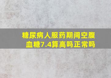 糖尿病人服药期间空腹血糖7.4算高吗正常吗