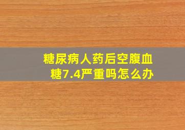 糖尿病人药后空腹血糖7.4严重吗怎么办