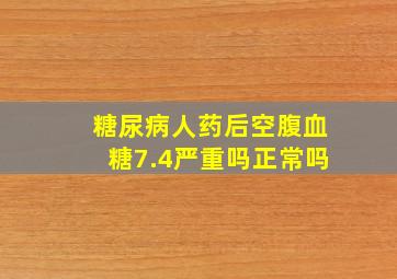 糖尿病人药后空腹血糖7.4严重吗正常吗