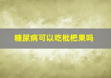 糖尿病可以吃枇杷果吗