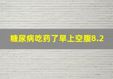 糖尿病吃药了早上空腹8.2