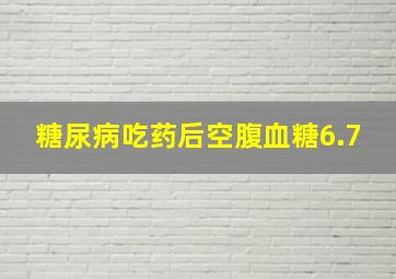 糖尿病吃药后空腹血糖6.7