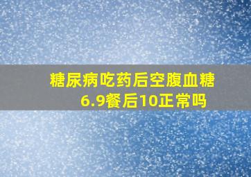 糖尿病吃药后空腹血糖6.9餐后10正常吗