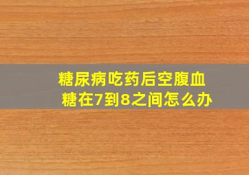 糖尿病吃药后空腹血糖在7到8之间怎么办