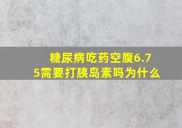 糖尿病吃药空腹6.75需要打胰岛素吗为什么