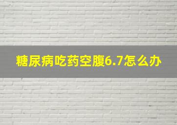 糖尿病吃药空腹6.7怎么办