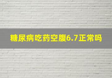 糖尿病吃药空腹6.7正常吗